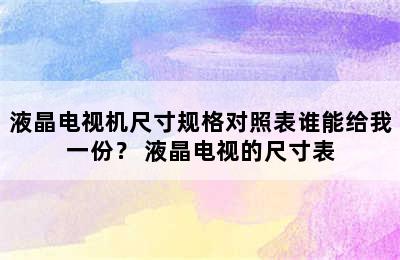 液晶电视机尺寸规格对照表谁能给我一份？ 液晶电视的尺寸表